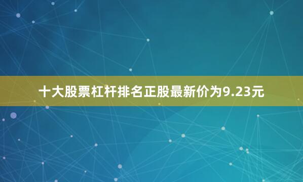 十大股票杠杆排名正股最新价为9.23元