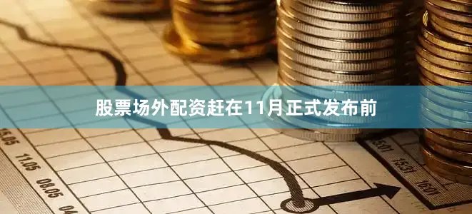 股票场外配资赶在11月正式发布前