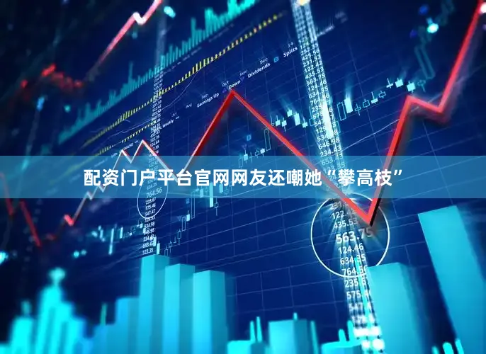 配资门户平台官网网友还嘲她“攀高枝”