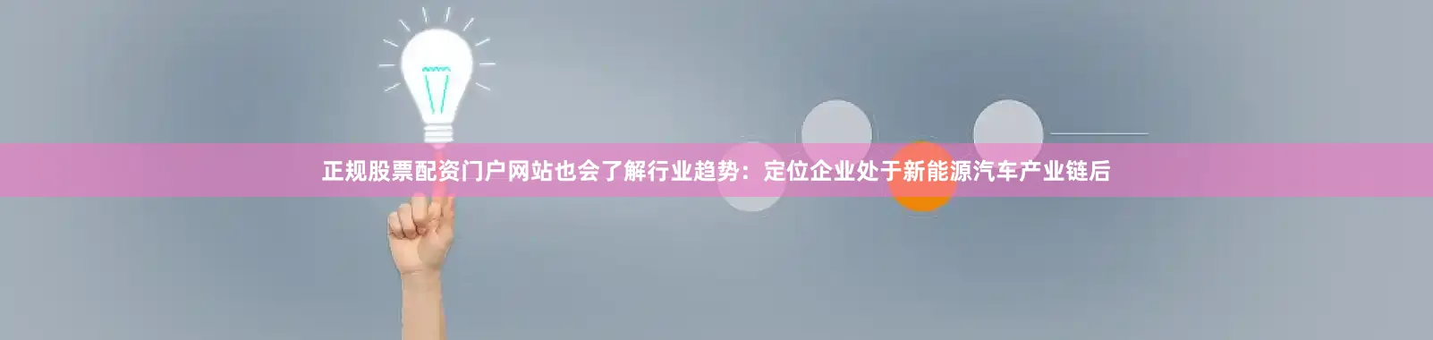 正规股票配资门户网站也会了解行业趋势：定位企业处于新能源汽车产业链后