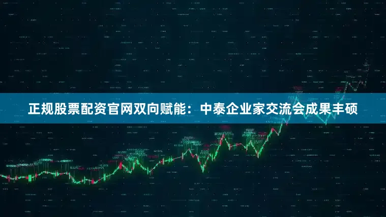 正规股票配资官网双向赋能：中泰企业家交流会成果丰硕