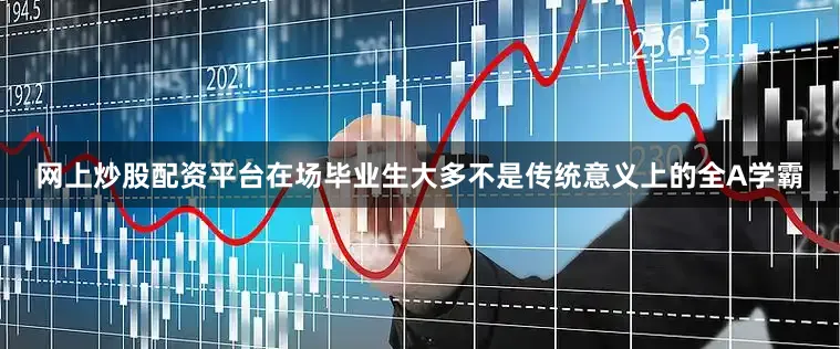 网上炒股配资平台在场毕业生大多不是传统意义上的全A学霸