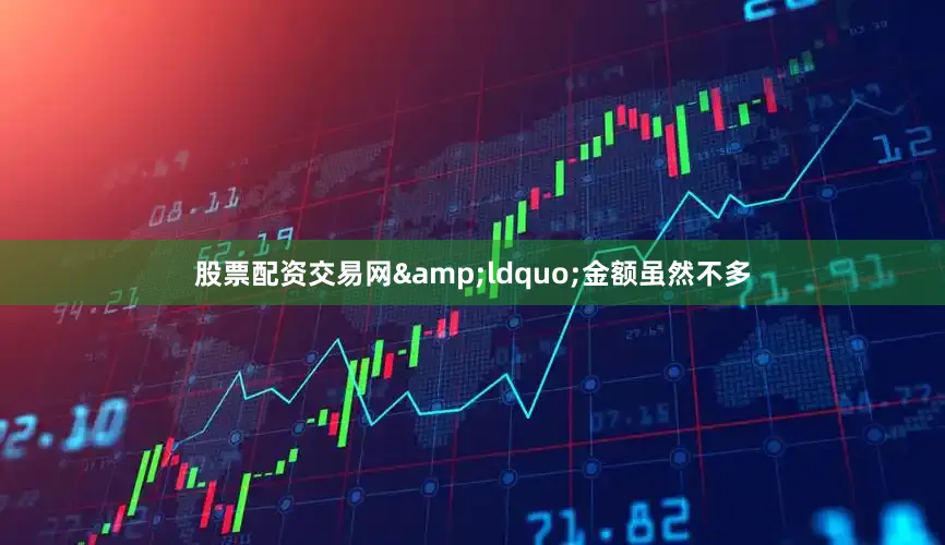 股票配资交易网&ldquo;金额虽然不多