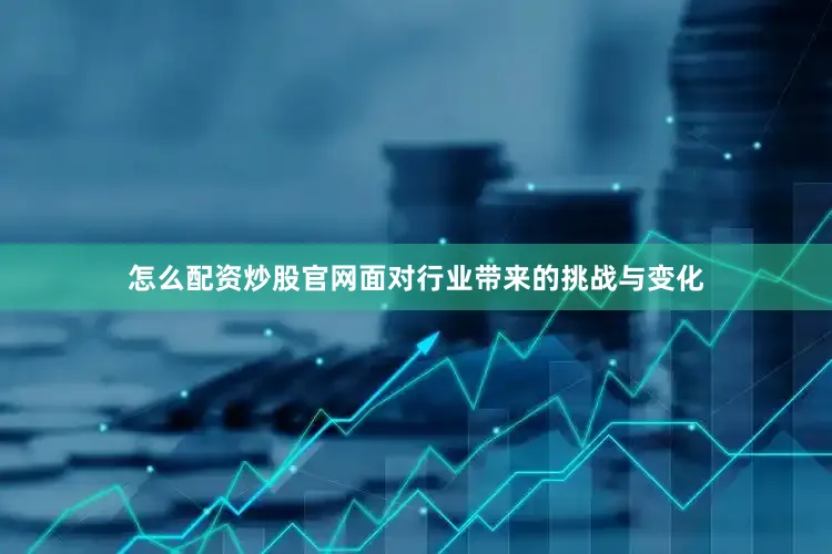 怎么配资炒股官网面对行业带来的挑战与变化