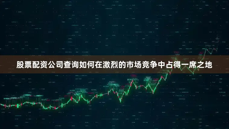 股票配资公司查询如何在激烈的市场竞争中占得一席之地