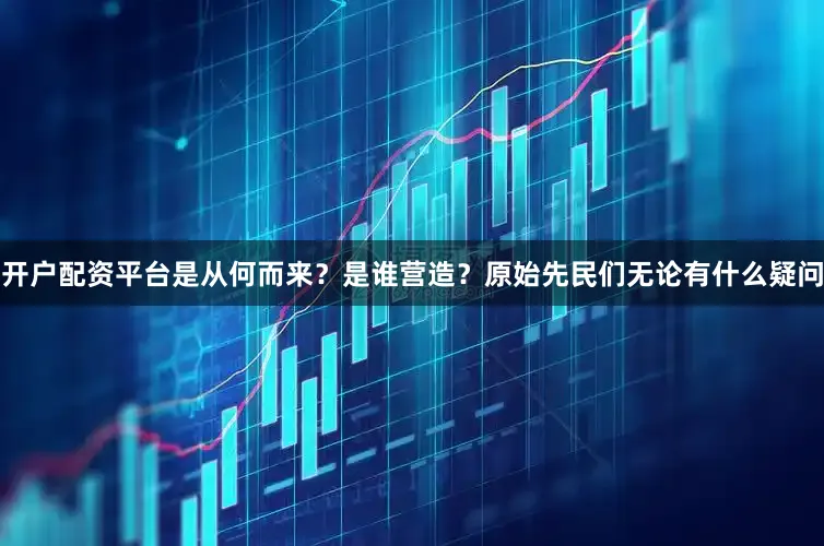 开户配资平台是从何而来？是谁营造？原始先民们无论有什么疑问