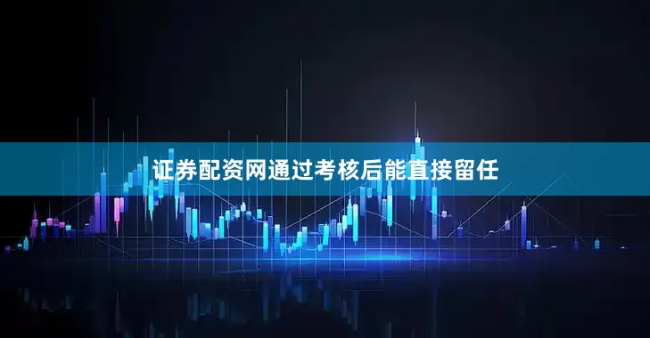 证券配资网通过考核后能直接留任