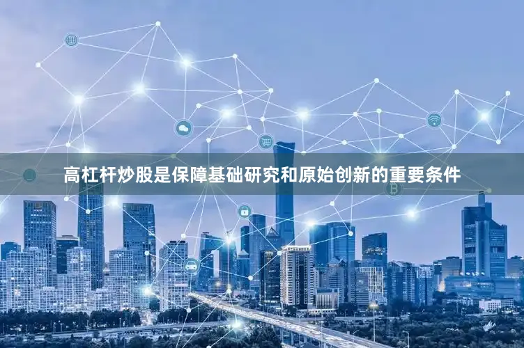 高杠杆炒股是保障基础研究和原始创新的重要条件