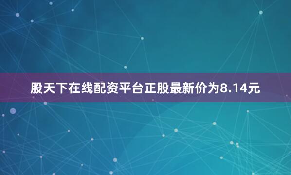 股天下在线配资平台正股最新价为8.14元