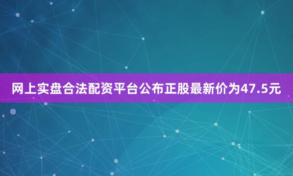 网上实盘合法配资平台公布正股最新价为47.5元