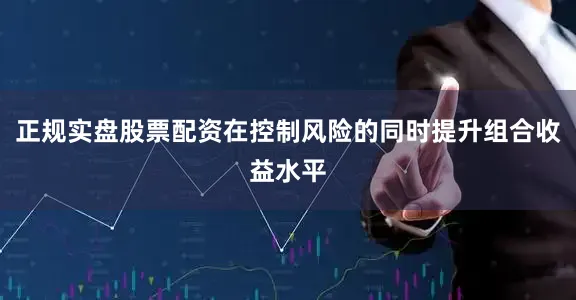 正规实盘股票配资在控制风险的同时提升组合收益水平