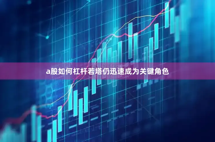 a股如何杠杆若塔仍迅速成为关键角色