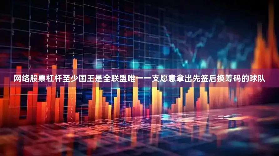 网络股票杠杆至少国王是全联盟唯一一支愿意拿出先签后换筹码的球队