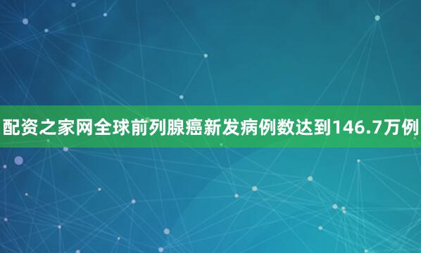 配资之家网全球前列腺癌新发病例数达到146.7万例