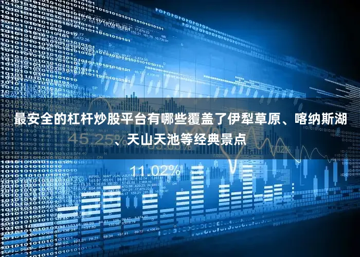 最安全的杠杆炒股平台有哪些覆盖了伊犁草原、喀纳斯湖、天山天池等经典景点