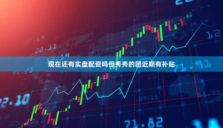 现在还有实盘配资吗但秀秀的团近期有补贴