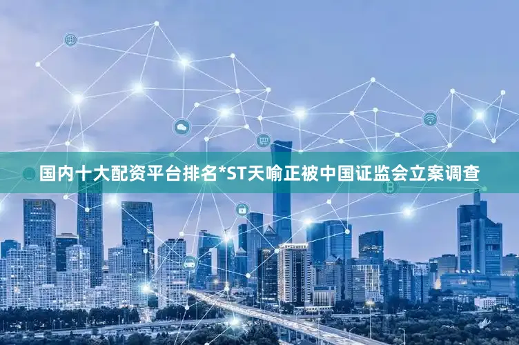 国内十大配资平台排名*ST天喻正被中国证监会立案调查