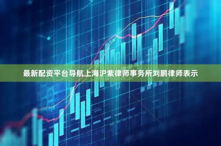 最新配资平台导航上海沪紫律师事务所刘鹏律师表示