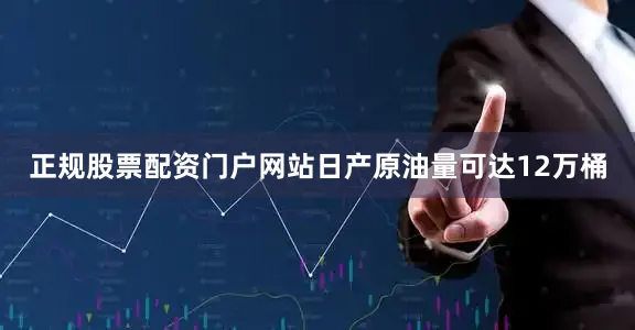 正规股票配资门户网站日产原油量可达12万桶