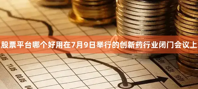 股票平台哪个好用在7月9日举行的创新药行业闭门会议上