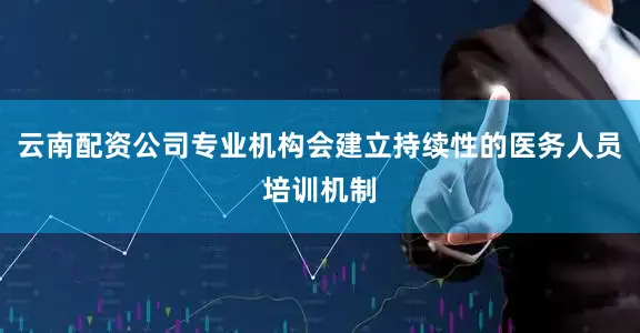 云南配资公司专业机构会建立持续性的医务人员培训机制