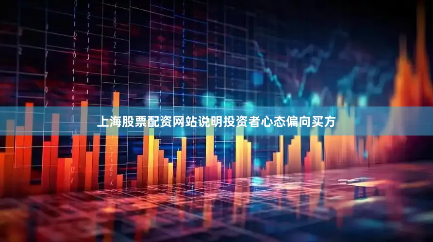 上海股票配资网站说明投资者心态偏向买方