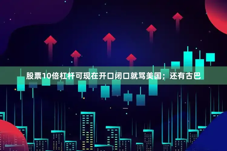 股票10倍杠杆可现在开口闭口就骂美国；还有古巴