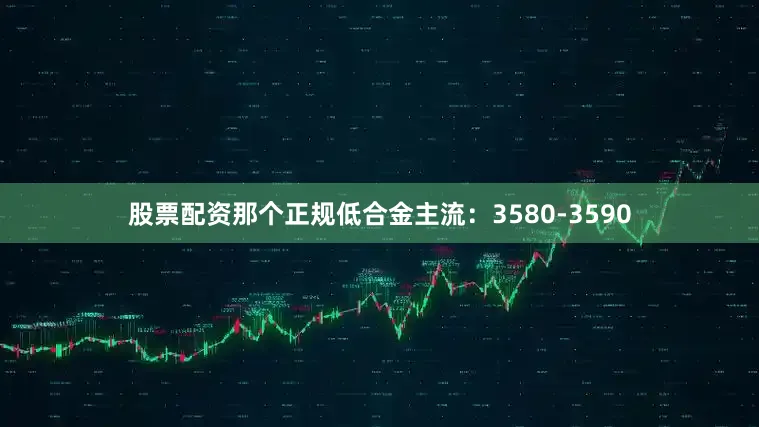 股票配资那个正规低合金主流：3580-3590