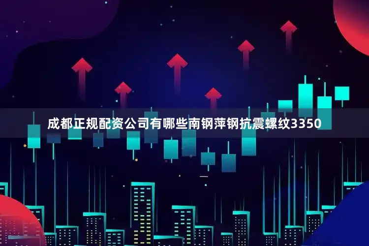 成都正规配资公司有哪些南钢萍钢抗震螺纹3350