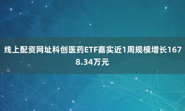 线上配资网址科创医药ETF嘉实近1周规模增长1678.34万元