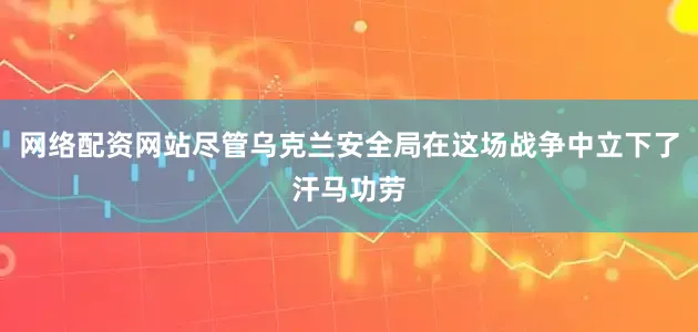 网络配资网站尽管乌克兰安全局在这场战争中立下了汗马功劳