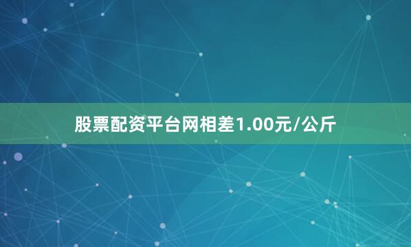 股票配资平台网相差1.00元/公斤