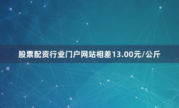 股票配资行业门户网站相差13.00元/公斤