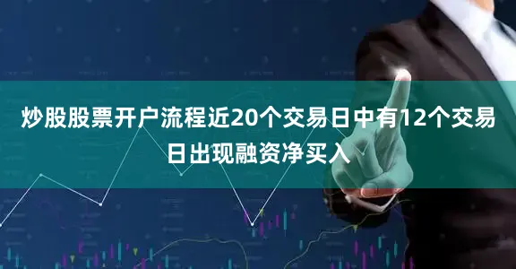 炒股股票开户流程近20个交易日中有12个交易日出现融资净买入