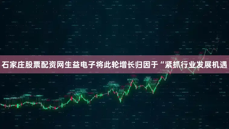 石家庄股票配资网生益电子将此轮增长归因于“紧抓行业发展机遇